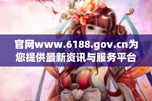 官网www.6188.gov.cn为您提供最新资讯与服务平台，欢迎访问获取更多信息。