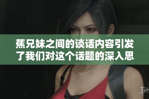 蕉兄妹之间的谈话内容引发了我们对这个话题的深入思考