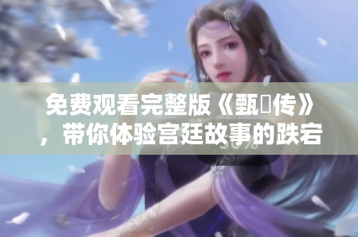 免费观看完整版《甄嬛传》，带你体验宫廷故事的跌宕起伏与爱恨情仇