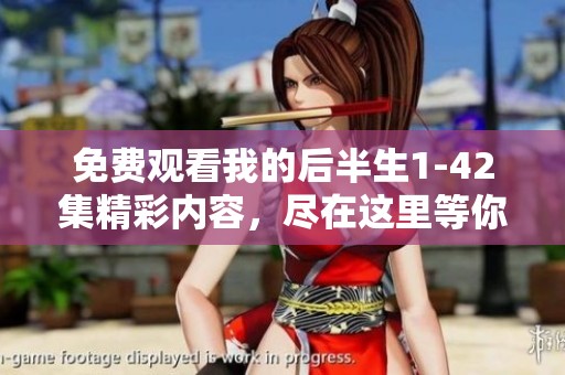 免费观看我的后半生1-42集精彩内容，尽在这里等你来探索！