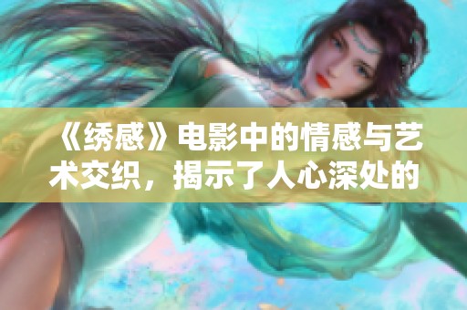 《绣感》电影中的情感与艺术交织，揭示了人心深处的绣花故事