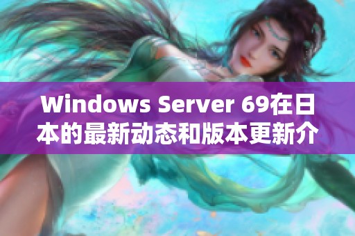 Windows Server 69在日本的最新动态和版本更新介绍