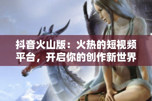 抖音火山版：火热的短视频平台，开启你的创作新世界