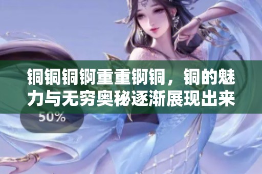 铜铜铜锕重重锕铜，铜的魅力与无穷奥秘逐渐展现出来