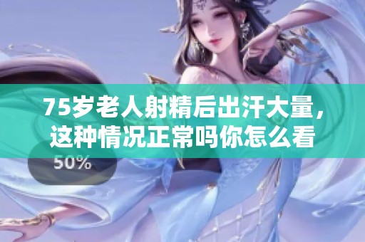 75岁老人射精后出汗大量，这种情况正常吗你怎么看