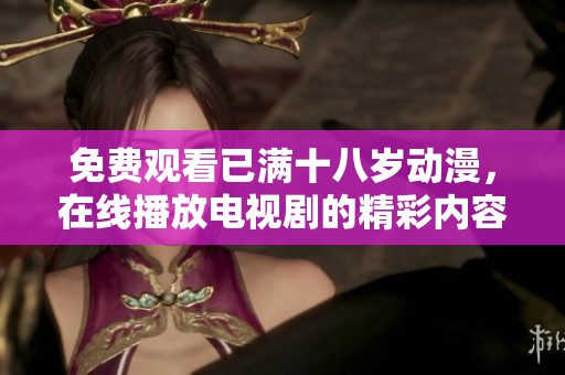 免费观看已满十八岁动漫，在线播放电视剧的精彩内容尽在此处