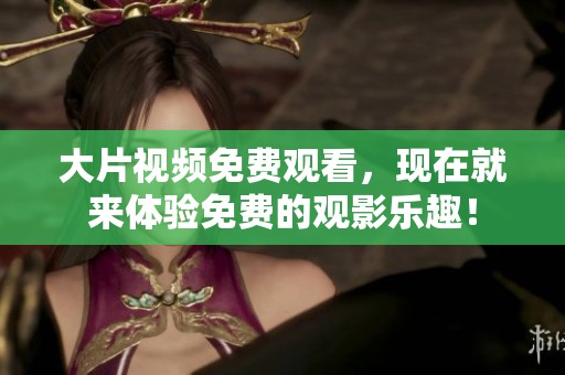 大片视频免费观看，现在就来体验免费的观影乐趣！