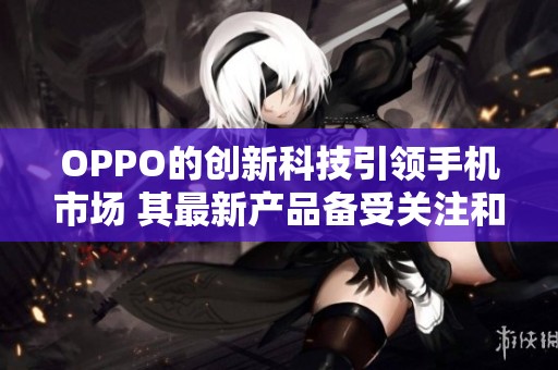 OPPO的创新科技引领手机市场 其最新产品备受关注和期待