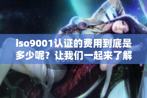 iso9001认证的费用到底是多少呢？让我们一起来了解一下iso9001认证多少钱。