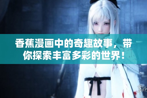香蕉漫画中的奇趣故事，带你探索丰富多彩的世界！