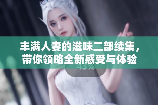 丰满人妻的滋味二部续集，带你领略全新感受与体验