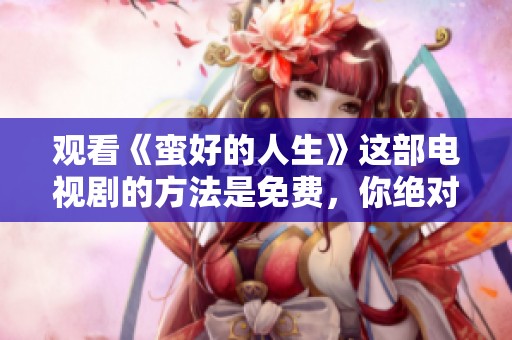 观看《蛮好的人生》这部电视剧的方法是免费，你绝对不容错过