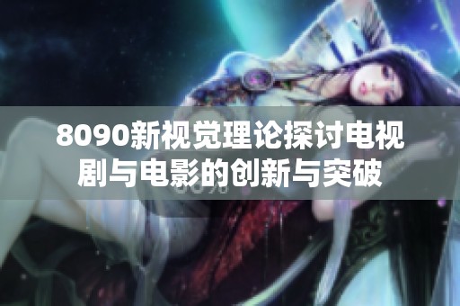 8090新视觉理论探讨电视剧与电影的创新与突破