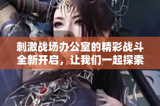 刺激战场办公室的精彩战斗全新开启，让我们一起探索不一样的游戏体验！