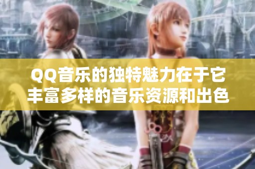 QQ音乐的独特魅力在于它丰富多样的音乐资源和出色的用户体验