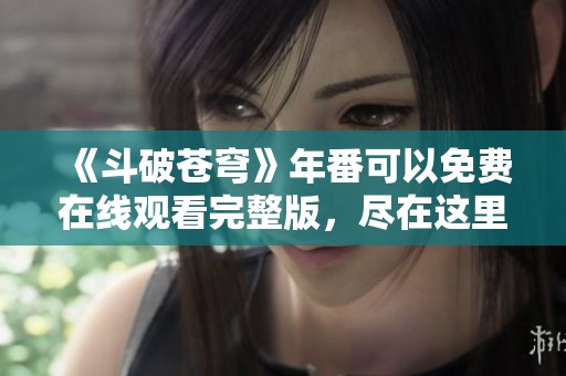 《斗破苍穹》年番可以免费在线观看完整版，尽在这里。
