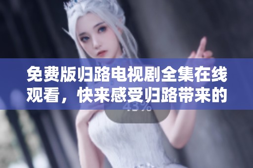 免费版归路电视剧全集在线观看，快来感受归路带来的精彩剧情吧