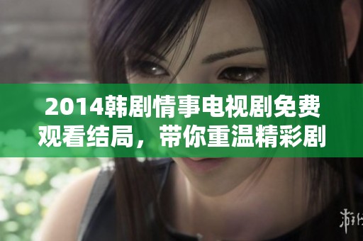 2014韩剧情事电视剧免费观看结局，带你重温精彩剧情回顾与探讨