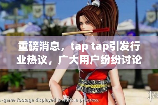 重磅消息，tap tap引发行业热议，广大用户纷纷讨论其影响力