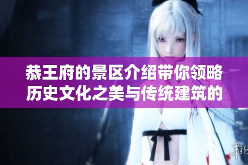 恭王府的景区介绍带你领略历史文化之美与传统建筑的魅力