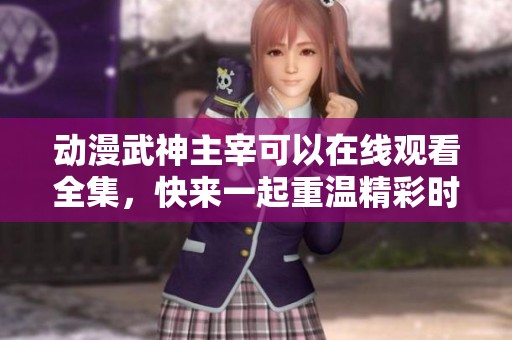 动漫武神主宰可以在线观看全集，快来一起重温精彩时刻吧