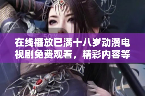 在线播放已满十八岁动漫电视剧免费观看，精彩内容等你来发现！