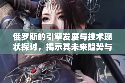 俄罗斯的引擎发展与技术现状探讨，揭示其未来趋势与挑战