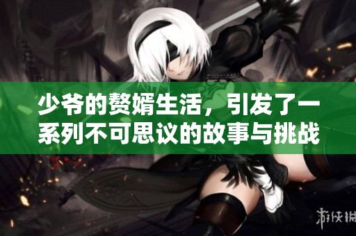 少爷的赘婿生活，引发了一系列不可思议的故事与挑战