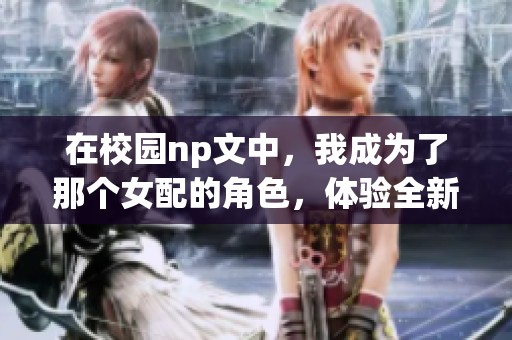 在校园np文中，我成为了那个女配的角色，体验全新人生的奇遇