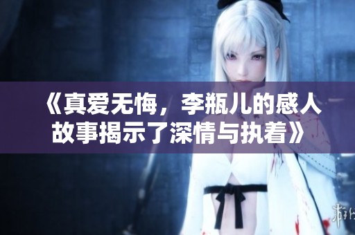 《真爱无悔，李瓶儿的感人故事揭示了深情与执着》