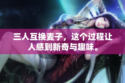 三人互换麦子，这个过程让人感到新奇与趣味。