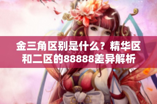 金三角区别是什么？精华区和二区的88888差异解析