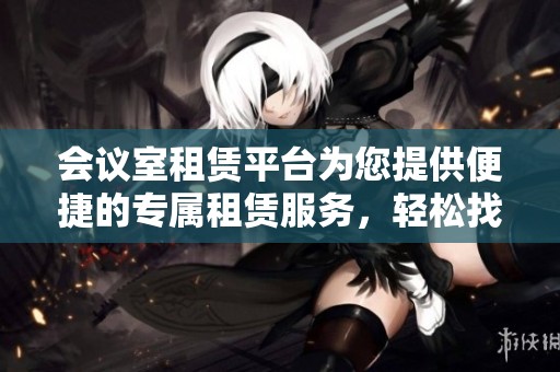 会议室租赁平台为您提供便捷的专属租赁服务，轻松找到理想的会议空间