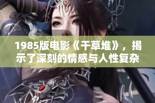 1985版电影《干草堆》，揭示了深刻的情感与人性复杂性色彩