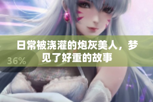 日常被浇灌的炮灰美人，梦见了好重的故事