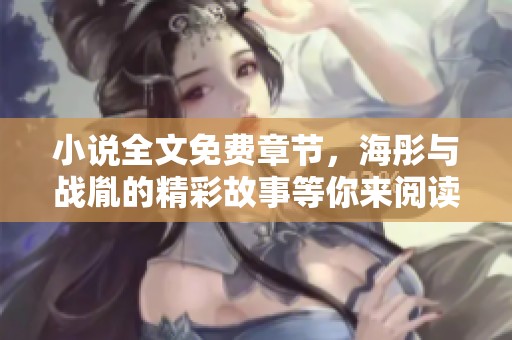 小说全文免费章节，海彤与战胤的精彩故事等你来阅读