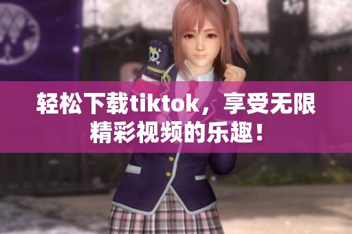 轻松下载tiktok，享受无限精彩视频的乐趣！