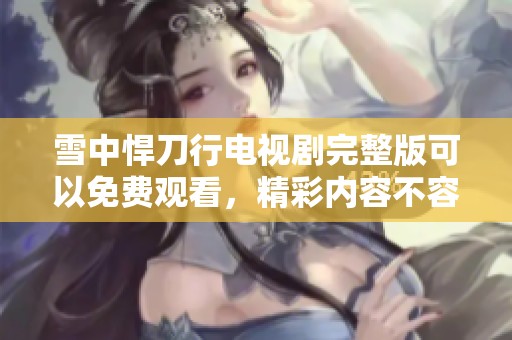 雪中悍刀行电视剧完整版可以免费观看，精彩内容不容错过哦！