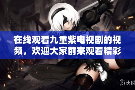在线观看九重紫电视剧的视频，欢迎大家前来观看精彩内容