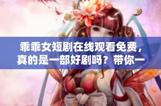乖乖女短剧在线观看免费，真的是一部好剧吗？带你一起寻找答案！