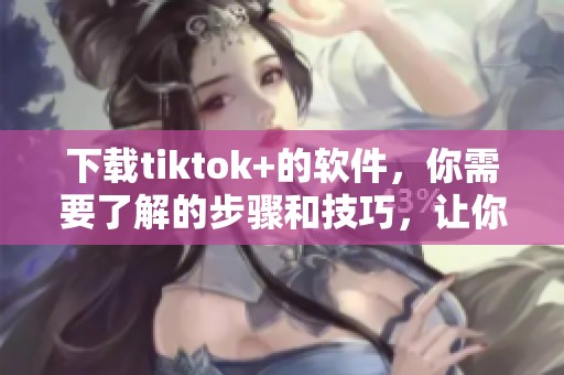 下载tiktok+的软件，你需要了解的步骤和技巧，让你轻松上手这个平台