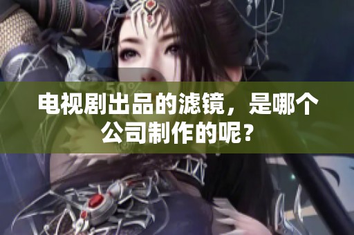 电视剧出品的滤镜，是哪个公司制作的呢？