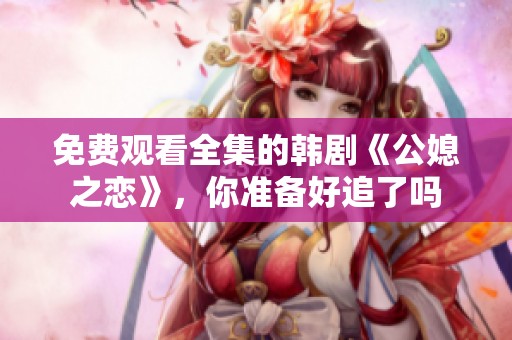 免费观看全集的韩剧《公媳之恋》，你准备好追了吗