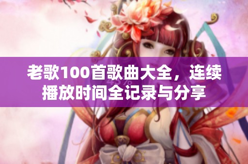 老歌100首歌曲大全，连续播放时间全记录与分享