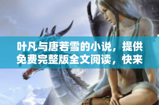 叶凡与唐若雪的小说，提供免费完整版全文阅读，快来了解他们的故事吧