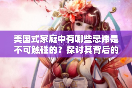 美国式家庭中有哪些忌讳是不可触碰的？探讨其背后的文化意义。