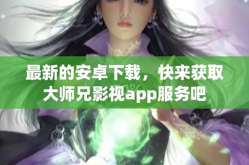 最新的安卓下载，快来获取大师兄影视app服务吧