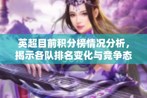 英超目前积分榜情况分析，揭示各队排名变化与竞争态势