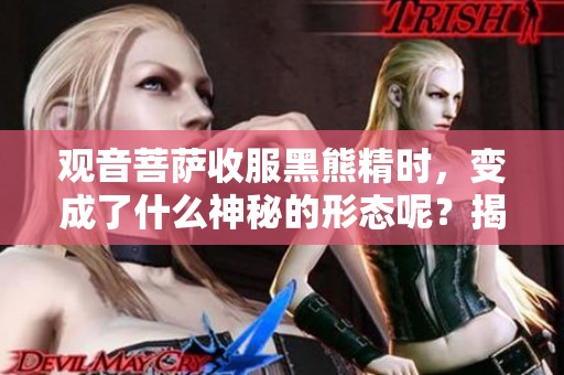 观音菩萨收服黑熊精时，变成了什么神秘的形态呢？揭秘这一奇妙过程！