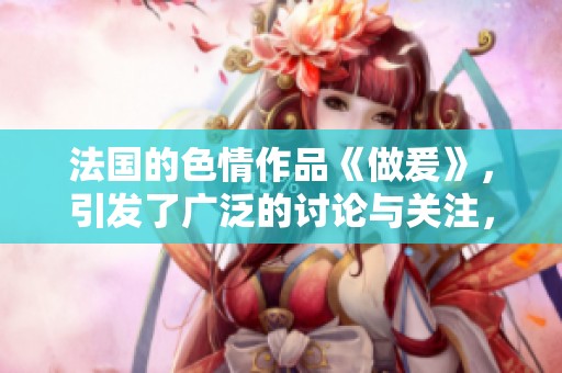 法国的**作品《做爰》，引发了广泛的讨论与关注，究竟是什么原因呢？